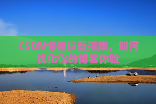 CSDN博客设置指南，如何优化你的博客体验